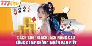 Cách Chơi Blackjack Nâng Cao Được Chi Sẻ Từ Cao Thủ 777LOC