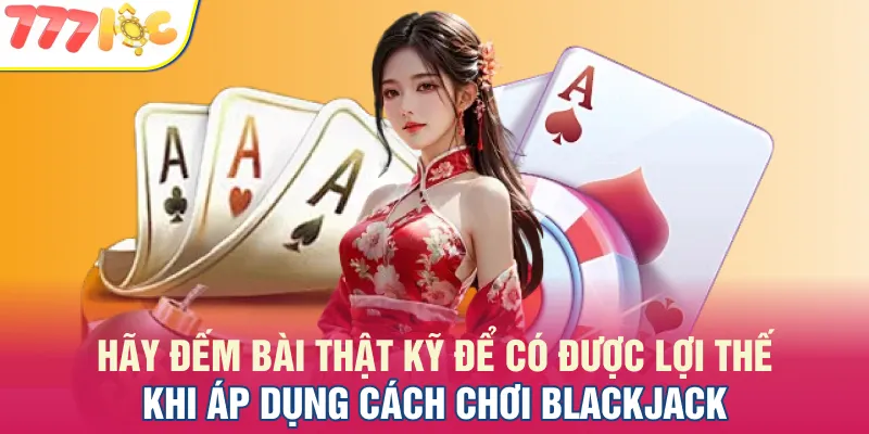 Đếm bài thật kỹ để có được lợi thế khi áp dụng cách chơi Blackjack