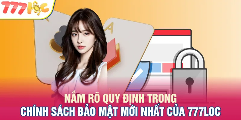Nắm rõ quy định trong chính sách bảo mật mới nhất của 777LOC