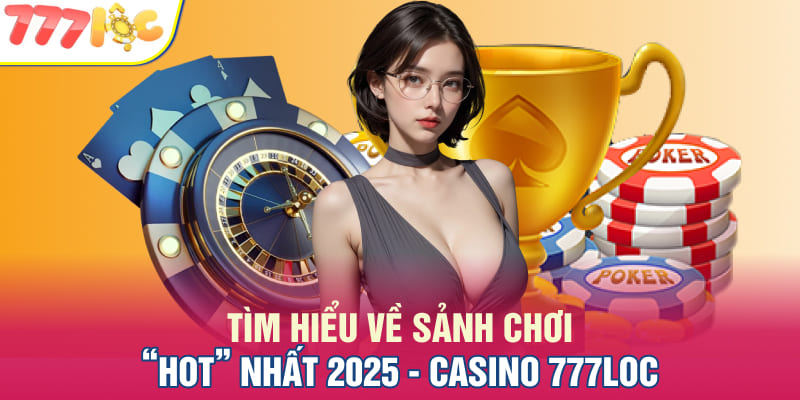 Tìm hiểu về sảnh chơi “Hot” nhất 2025 - Casino 777LOC