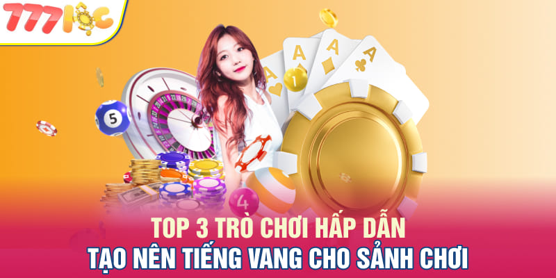 Top 3 trò chơi hấp dẫn tạo nên tiếng vang cho sảnh chơi