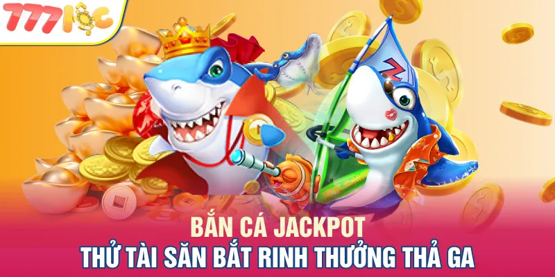 Bắn Cá Jackpot - Thử Tài Săn Bắt Rinh Thưởng Thả Ga